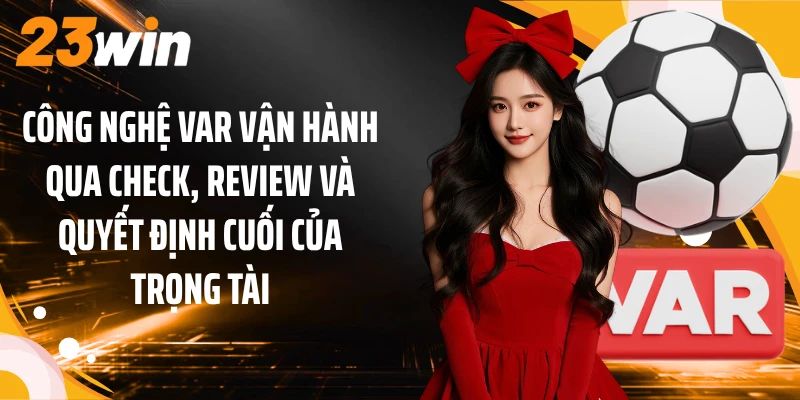 Công nghệ VAR vận hành qua check, review và quyết định cuối của trọng tài