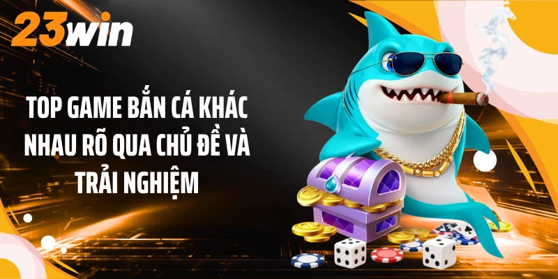 Top game bắn cá khác nhau rõ qua chủ đề và trải nghiệm