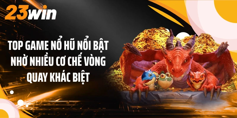 Top Game Nổ Hũ 23WIN: 5 Tựa Slot Có Cơ Chế Khác Biệt 1 Top game nổ hũ nổi bật nhờ nhiều cơ chế vòng quay khác biệt