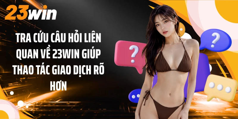 Tra cứu câu hỏi liên quan về 23WIN giúp thao tác giao dịch rõ hơn